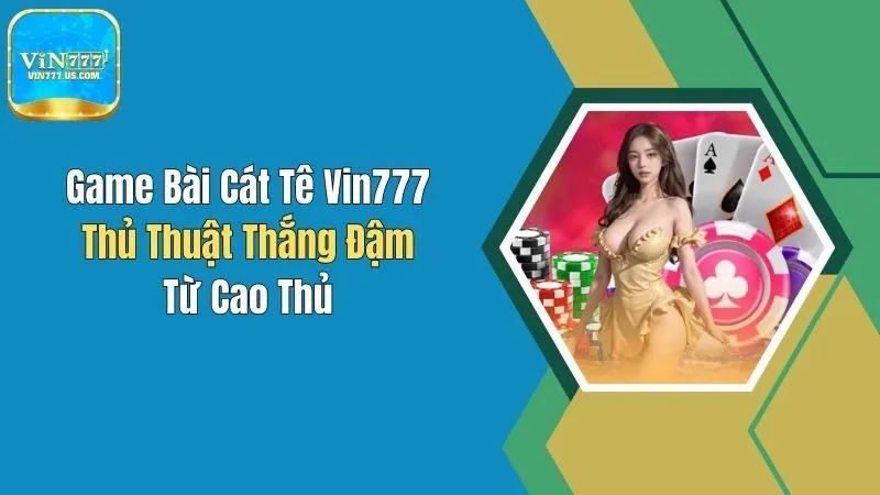 Game Bài Cát Tê Vin777: Thủ Thuật Thắng Đậm Từ Cao Thủ