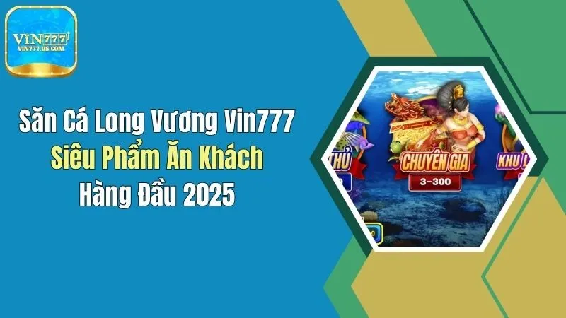 Săn Cá Long Vương Vin777: Siêu Phẩm Ăn Khách Hàng Đầu 2025